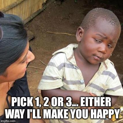 Third World Skeptical Kid Meme | PICK 1, 2 OR 3... EITHER WAY I'LL MAKE YOU HAPPY | image tagged in memes,third world skeptical kid | made w/ Imgflip meme maker