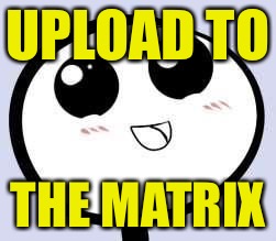 just cute | UPLOAD TO THE MATRIX | image tagged in just cute | made w/ Imgflip meme maker