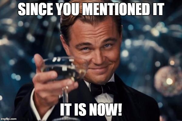 Leonardo Dicaprio Cheers Meme | SINCE YOU MENTIONED IT IT IS NOW! | image tagged in memes,leonardo dicaprio cheers | made w/ Imgflip meme maker