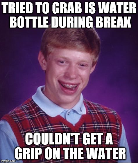 Bad Luck Brian Meme | TRIED TO GRAB IS WATER BOTTLE DURING BREAK; COULDN'T GET A GRIP ON THE WATER | image tagged in memes,bad luck brian | made w/ Imgflip meme maker