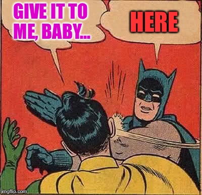 Batman Slapping Robin Meme | GIVE IT TO ME, BABY... HERE | image tagged in memes,batman slapping robin | made w/ Imgflip meme maker