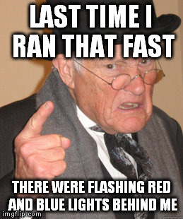 Back In My Day Meme | LAST TIME I RAN THAT FAST THERE WERE FLASHING RED AND BLUE LIGHTS BEHIND ME | image tagged in memes,back in my day | made w/ Imgflip meme maker