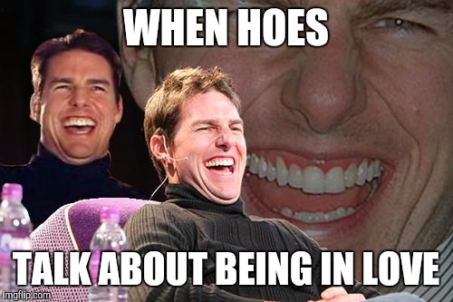 We don't trust these hoes | WHEN HOES; TALK ABOUT BEING IN LOVE | image tagged in tom cruise,funny | made w/ Imgflip meme maker