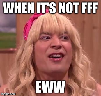 EWW | WHEN IT'S NOT FFF; EWW | image tagged in eww | made w/ Imgflip meme maker