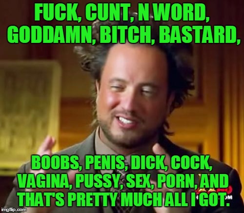 Ancient Aliens Meme | F**K, C**T, N WORD, GO***MN, B**CH, BASTARD, BOOBS, P**IS, DICK, COCK, VA**NA, PUSSY, SEX, PORN, AND THAT'S PRETTY MUCH ALL I GOT. | image tagged in memes,ancient aliens | made w/ Imgflip meme maker