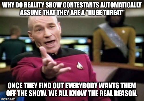 Picard Wtf Meme | WHY DO REALITY SHOW CONTESTANTS AUTOMATICALLY ASSUME THAT THEY ARE A "HUGE THREAT"; ONCE THEY FIND OUT EVERYBODY WANTS THEM OFF THE SHOW. WE ALL KNOW THE REAL REASON. | image tagged in memes,picard wtf | made w/ Imgflip meme maker