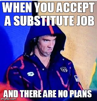 Michael Phelps Death Stare Meme | WHEN YOU ACCEPT A SUBSTITUTE JOB; AND THERE ARE NO PLANS | image tagged in michael phelps death stare | made w/ Imgflip meme maker