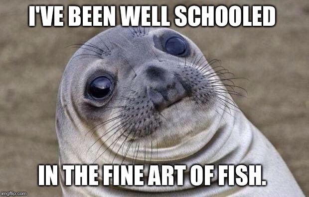 Awkward Moment Sealion Meme | I'VE BEEN WELL SCHOOLED IN THE FINE ART OF FISH. | image tagged in memes,awkward moment sealion | made w/ Imgflip meme maker