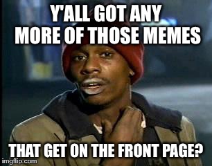 Y'all Got Any More Of That | Y'ALL GOT ANY MORE OF THOSE MEMES; THAT GET ON THE FRONT PAGE? | image tagged in memes,yall got any more of | made w/ Imgflip meme maker