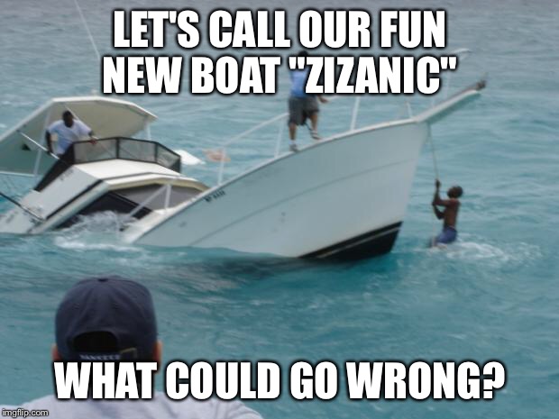 Boat Fail | LET'S CALL OUR FUN NEW BOAT "ZIZANIC"; WHAT COULD GO WRONG? | image tagged in boat fail | made w/ Imgflip meme maker