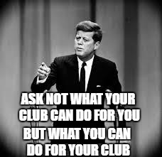 John Kennedy | ASK NOT WHAT YOUR CLUB CAN DO FOR YOU; BUT WHAT YOU CAN DO FOR YOUR CLUB | image tagged in john kennedy | made w/ Imgflip meme maker