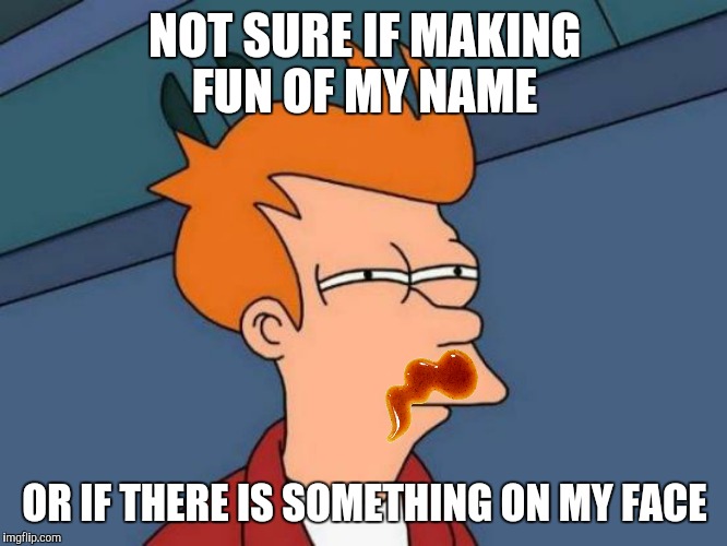 NOT SURE IF MAKING FUN OF MY NAME OR IF THERE IS SOMETHING ON MY FACE | made w/ Imgflip meme maker