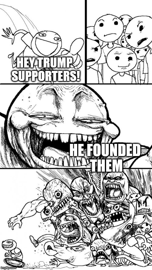 My first thoughts when I hear that Donald Trump believes Obama and Hillary founded ISIS | HEY TRUMP SUPPORTERS! HE FOUNDED THEM | image tagged in memes,hey internet,isis,trump | made w/ Imgflip meme maker