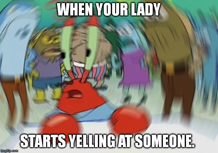 Mr Krabs Blur Meme | WHEN YOUR LADY; STARTS YELLING AT SOMEONE. | image tagged in mr krabs spin | made w/ Imgflip meme maker