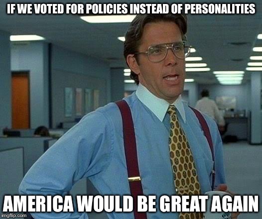 That Would Be Great Meme | IF WE VOTED FOR POLICIES INSTEAD OF PERSONALITIES; AMERICA WOULD BE GREAT AGAIN | image tagged in memes,that would be great | made w/ Imgflip meme maker