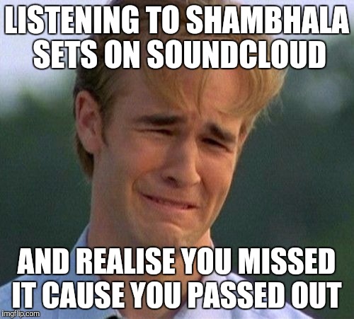 1990s First World Problems Meme | LISTENING TO SHAMBHALA SETS ON SOUNDCLOUD; AND REALISE YOU MISSED IT CAUSE YOU PASSED OUT | image tagged in memes,1990s first world problems | made w/ Imgflip meme maker