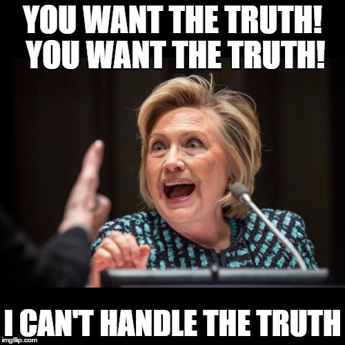 Hillary Clinton | YOU WANT THE TRUTH! YOU WANT THE TRUTH! I CAN'T HANDLE THE TRUTH | image tagged in hillary clinton | made w/ Imgflip meme maker