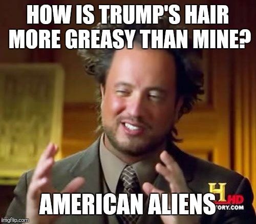 American Aliens | HOW IS TRUMP'S HAIR MORE GREASY THAN MINE? AMERICAN ALIENS | image tagged in memes,ancient aliens,aliens,donald trump,trump | made w/ Imgflip meme maker