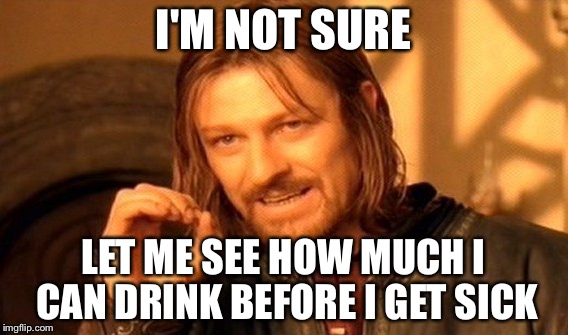 One Does Not Simply Meme | I'M NOT SURE LET ME SEE HOW MUCH I CAN DRINK BEFORE I GET SICK | image tagged in memes,one does not simply | made w/ Imgflip meme maker