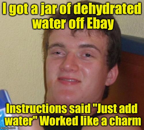 10 Guy Meme | I got a jar of dehydrated water off Ebay; Instructions said "Just add water"
Worked like a charm | image tagged in memes,10 guy | made w/ Imgflip meme maker