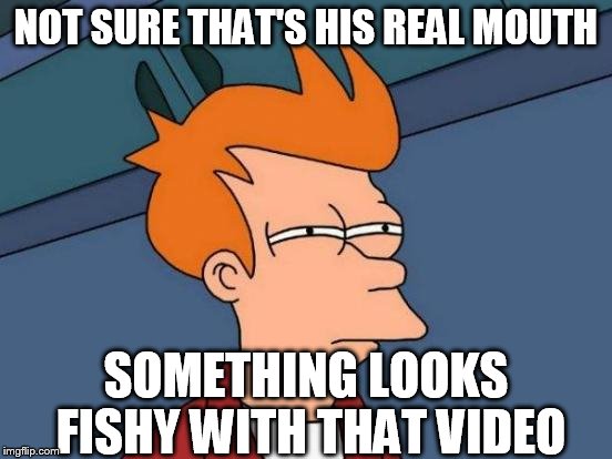 Futurama Fry Meme | NOT SURE THAT'S HIS REAL MOUTH SOMETHING LOOKS FISHY WITH THAT VIDEO | image tagged in memes,futurama fry | made w/ Imgflip meme maker