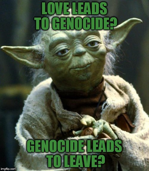Star Wars Yoda Meme | LOVE LEADS TO GENOCIDE? GENOCIDE LEADS TO LEAVE? | image tagged in memes,star wars yoda | made w/ Imgflip meme maker