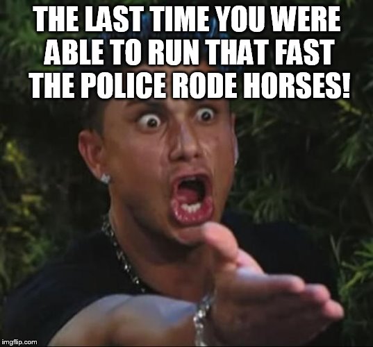 THE LAST TIME YOU WERE ABLE TO RUN THAT FAST THE POLICE RODE HORSES! | image tagged in pauly | made w/ Imgflip meme maker