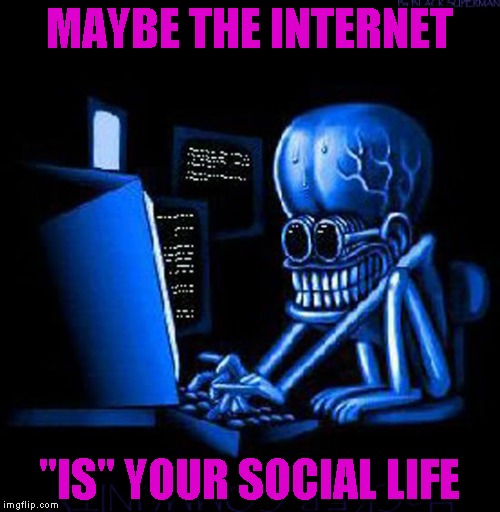 MAYBE THE INTERNET "IS" YOUR SOCIAL LIFE | made w/ Imgflip meme maker