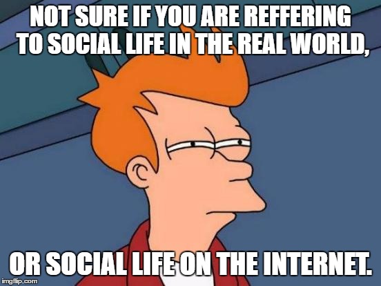 Futurama Fry Meme | NOT SURE IF YOU ARE REFFERING TO SOCIAL LIFE IN THE REAL WORLD, OR SOCIAL LIFE ON THE INTERNET. | image tagged in memes,futurama fry | made w/ Imgflip meme maker