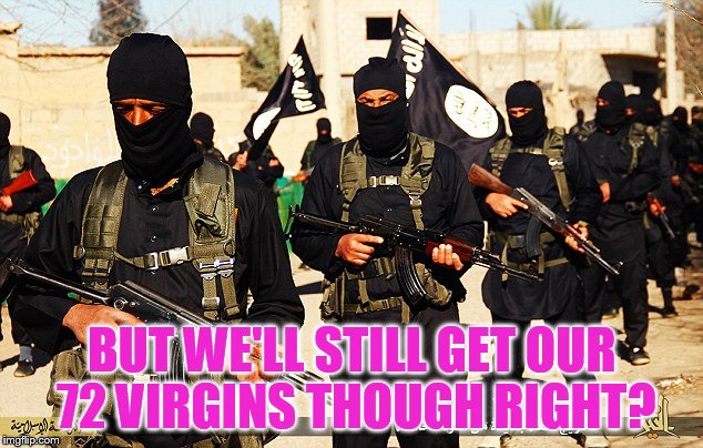 BUT WE'LL STILL GET OUR 72 VIRGINS THOUGH RIGHT? | image tagged in isis marching | made w/ Imgflip meme maker