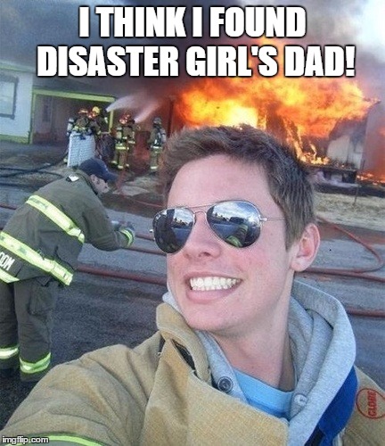 The Roof, The roof, The Roof is on fire! | I THINK I FOUND DISASTER GIRL'S DAD! | image tagged in disaster girl's dad,lynch1979,memes,lol | made w/ Imgflip meme maker