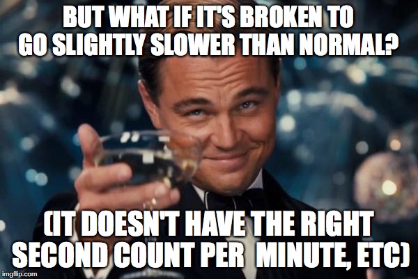 Leonardo Dicaprio Cheers Meme | BUT WHAT IF IT'S BROKEN TO GO SLIGHTLY SLOWER THAN NORMAL? (IT DOESN'T HAVE THE RIGHT SECOND COUNT PER  MINUTE, ETC) | image tagged in memes,leonardo dicaprio cheers | made w/ Imgflip meme maker