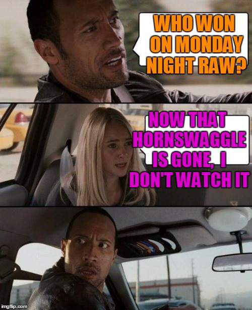 The Rock Driving Meme | WHO WON ON MONDAY NIGHT RAW? NOW THAT HORNSWAGGLE IS GONE,  I DON'T WATCH IT | image tagged in memes,the rock driving | made w/ Imgflip meme maker