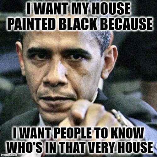 Pissed Off Obama | I WANT MY HOUSE PAINTED BLACK BECAUSE; I WANT PEOPLE TO KNOW WHO'S IN THAT VERY HOUSE | image tagged in memes,pissed off obama | made w/ Imgflip meme maker