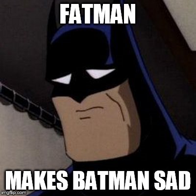 FATMAN MAKES BATMAN SAD | image tagged in sad batman | made w/ Imgflip meme maker