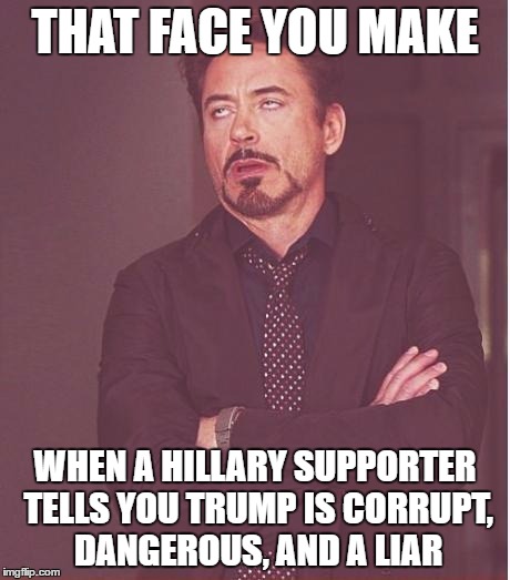 Face You Make Robert Downey Jr Meme | THAT FACE YOU MAKE; WHEN A HILLARY SUPPORTER TELLS YOU TRUMP IS CORRUPT, DANGEROUS, AND A LIAR | image tagged in memes,face you make robert downey jr | made w/ Imgflip meme maker