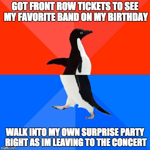 Socially Awesome Awkward Penguin | GOT FRONT ROW TICKETS TO SEE MY FAVORITE BAND ON MY BIRTHDAY; WALK INTO MY OWN SURPRISE PARTY RIGHT AS IM LEAVING TO THE CONCERT | image tagged in memes,socially awesome awkward penguin,AdviceAnimals | made w/ Imgflip meme maker
