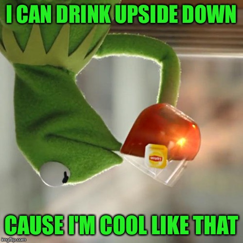 But That's None Of My Business | I CAN DRINK UPSIDE DOWN; CAUSE I'M COOL LIKE THAT | image tagged in memes,but thats none of my business,kermit the frog | made w/ Imgflip meme maker