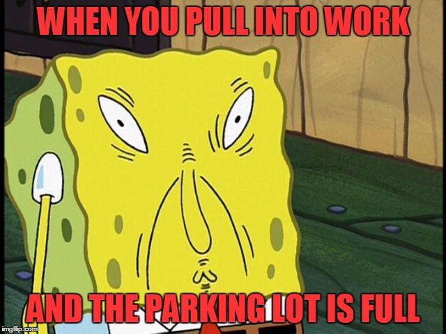 spongebob work | WHEN YOU PULL INTO WORK; AND THE PARKING LOT IS FULL | image tagged in spongebob work | made w/ Imgflip meme maker