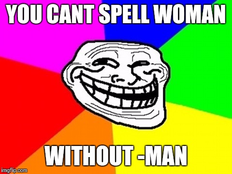 Troll Face Colored | YOU CANT SPELL WOMAN; WITHOUT -MAN | image tagged in memes,troll face colored | made w/ Imgflip meme maker