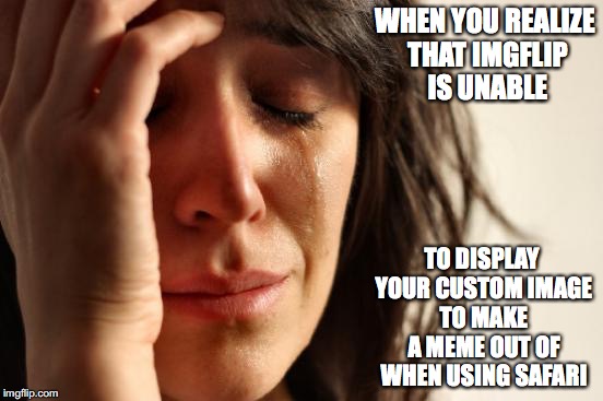 Unable to Display Custom Image | WHEN YOU REALIZE THAT IMGFLIP IS UNABLE; TO DISPLAY YOUR CUSTOM IMAGE TO MAKE A MEME OUT OF WHEN USING SAFARI | image tagged in memes,first world problems,safari,imgflip | made w/ Imgflip meme maker