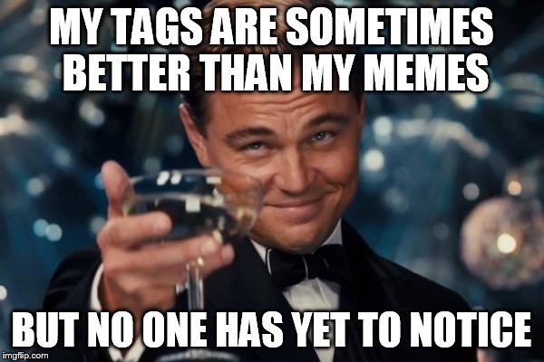 Leonardo Dicaprio Cheers Meme | MY TAGS ARE SOMETIMES BETTER THAN MY MEMES BUT NO ONE HAS YET TO NOTICE | image tagged in memes,leonardo dicaprio cheers | made w/ Imgflip meme maker