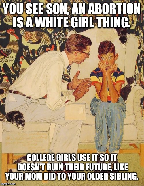 Pro life/pro choice is a heated topic thanks to IwantTobebacon.com's eye opening meme. https://imgflip.com/i/18xjpo | YOU SEE SON, AN ABORTION IS A WHITE GIRL THING. COLLEGE GIRLS USE IT SO IT DOESN'T RUIN THEIR FUTURE, LIKE YOUR MOM DID TO YOUR OLDER SIBLING. | image tagged in memes,the probelm is | made w/ Imgflip meme maker