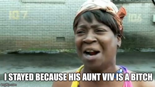 Ain't Nobody Got Time For That Meme | I STAYED BECAUSE HIS AUNT VIV IS A B**CH | image tagged in memes,aint nobody got time for that | made w/ Imgflip meme maker