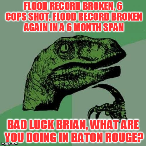 Seriously, my city just can't catch a break | FLOOD RECORD BROKEN, 6 COPS SHOT, FLOOD RECORD BROKEN AGAIN IN A 6 MONTH SPAN; BAD LUCK BRIAN, WHAT ARE YOU DOING IN BATON ROUGE? | image tagged in memes,philosoraptor | made w/ Imgflip meme maker