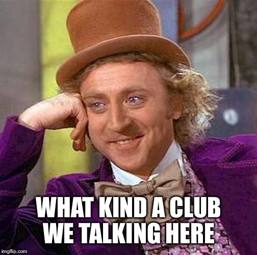 Creepy Condescending Wonka Meme | WHAT KIND A CLUB WE TALKING HERE | image tagged in memes,creepy condescending wonka | made w/ Imgflip meme maker