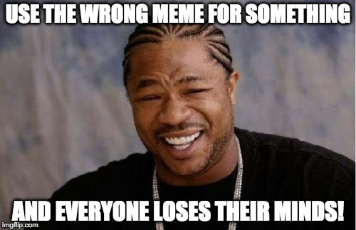 Not going to lie....I'm guilty of this. | USE THE WRONG MEME FOR SOMETHING; AND EVERYONE LOSES THEIR MINDS! | image tagged in memes,yo dawg heard you,and everybody loses their minds | made w/ Imgflip meme maker