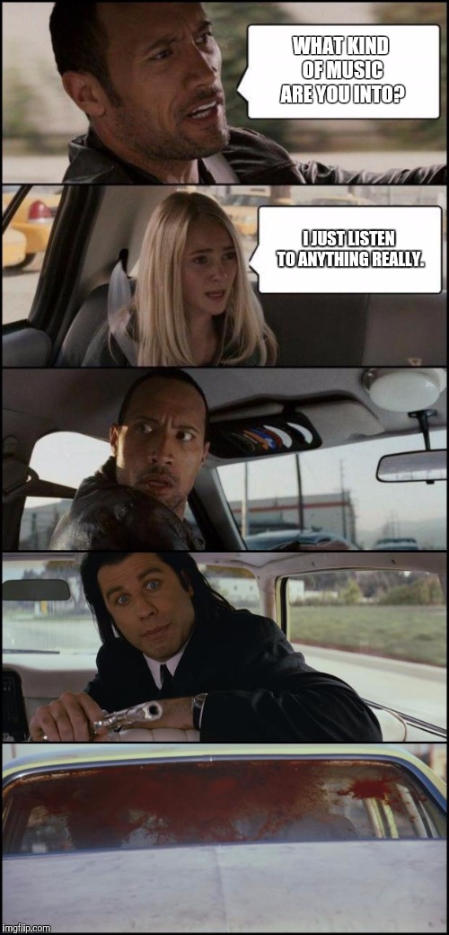 the rock driving and pulp fiction | WHAT KIND OF MUSIC ARE YOU INTO? I JUST LISTEN TO ANYTHING REALLY. | image tagged in the rock driving and pulp fiction | made w/ Imgflip meme maker