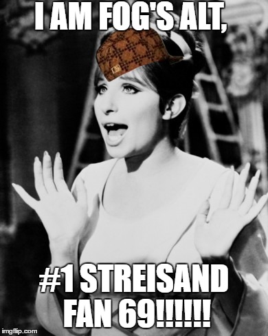 I AM FOG'S ALT, #1 STREISAND FAN 69!!!!!! | image tagged in fogg brown is a queer,scumbag | made w/ Imgflip meme maker