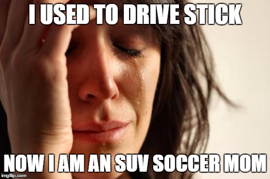 First World Problems Meme | I USED TO DRIVE STICK NOW I AM AN SUV SOCCER MOM | image tagged in memes,first world problems | made w/ Imgflip meme maker